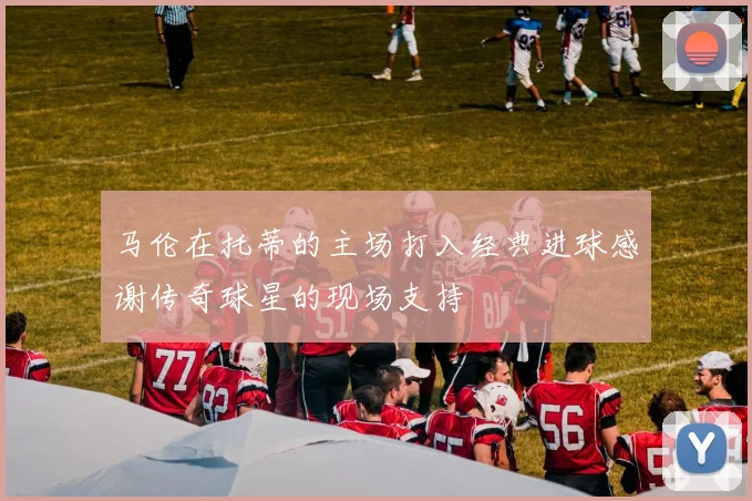 马伦在托蒂的主场打入经典进球感谢传奇球星的现场支持