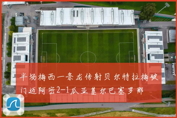 半场梅西一条龙传射贝尔特拉梅破门迈阿密2-1瓜亚基尔巴塞罗那