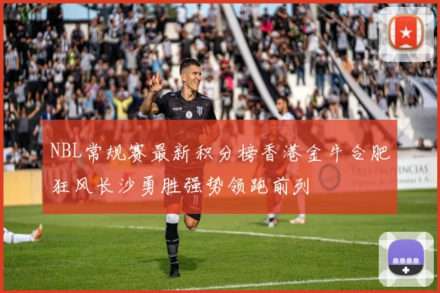 NBL常规赛最新积分榜香港金牛合肥狂风长沙勇胜强势领跑前列