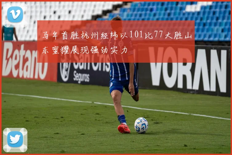 马年首胜杭州经纬以101比77大胜山东蜜獾展现强劲实力