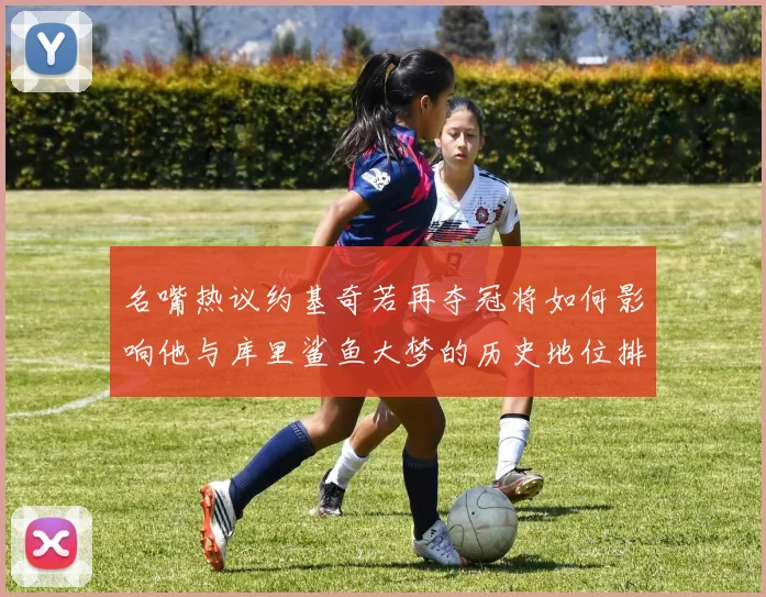 名嘴热议约基奇若再夺冠将如何影响他与库里鲨鱼大梦的历史地位排名