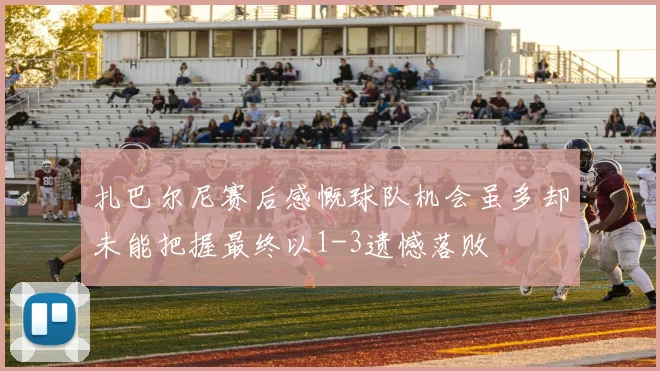 扎巴尔尼赛后感慨球队机会虽多却未能把握最终以1-3遗憾落败