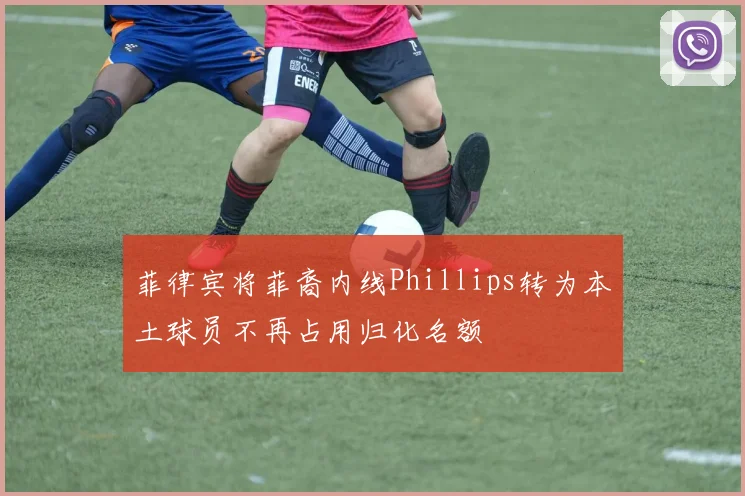 菲律宾将菲裔内线Phillips转为本土球员不再占用归化名额