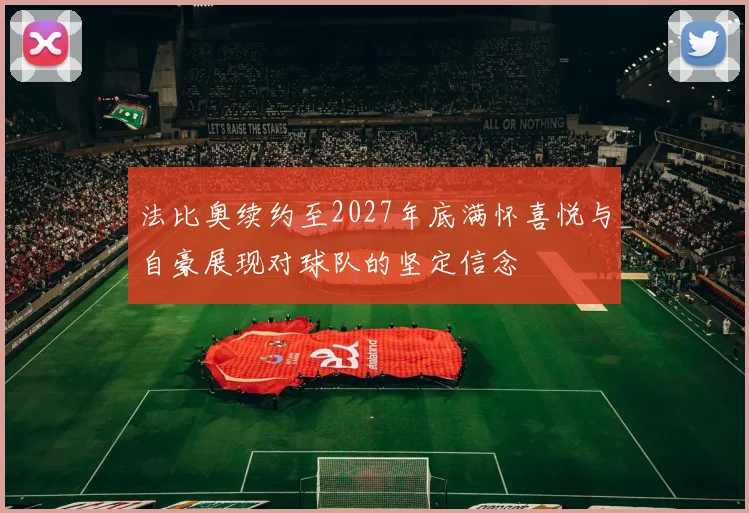法比奥续约至2027年底满怀喜悦与自豪展现对球队的坚定信念