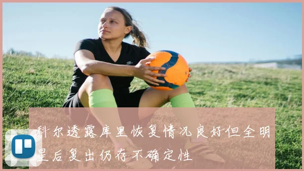 科尔透露库里恢复情况良好但全明星后复出仍存不确定性