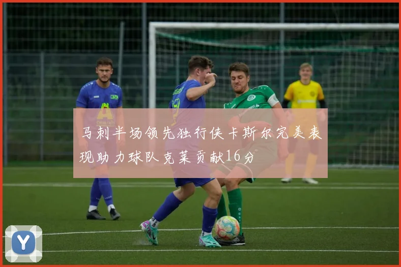 马刺半场领先独行侠卡斯尔完美表现助力球队克莱贡献16分