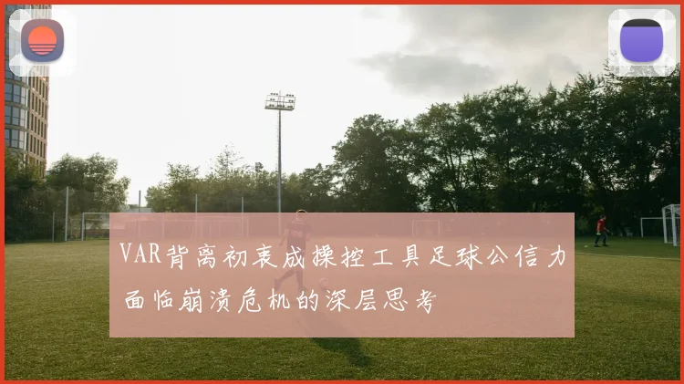 VAR背离初衷成操控工具足球公信力面临崩溃危机的深层思考