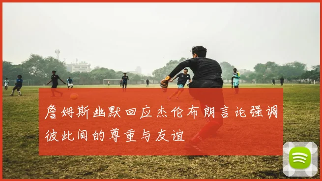 詹姆斯幽默回应杰伦布朗言论强调彼此间的尊重与友谊