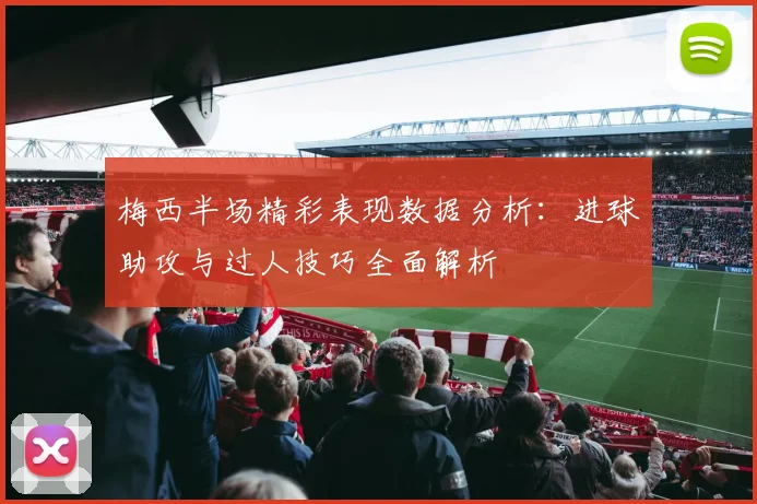 梅西半场精彩表现数据分析：进球助攻与过人技巧全面解析