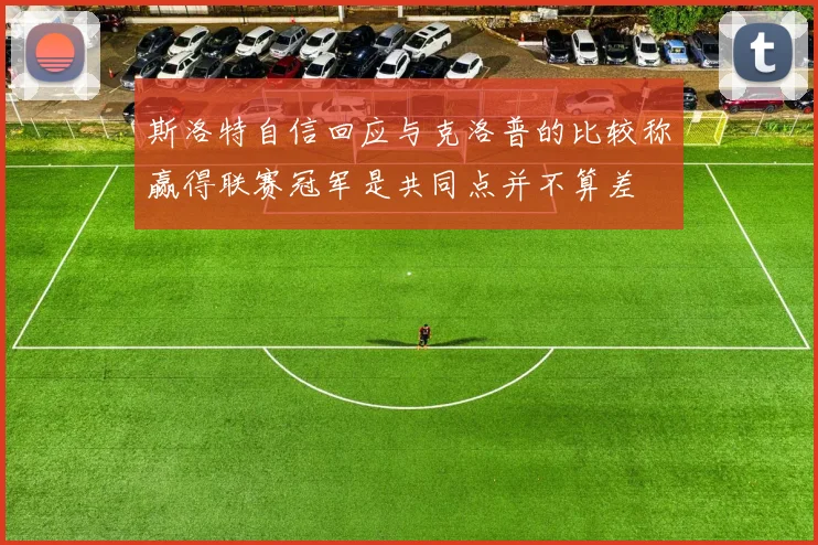 斯洛特自信回应与克洛普的比较称赢得联赛冠军是共同点并不算差