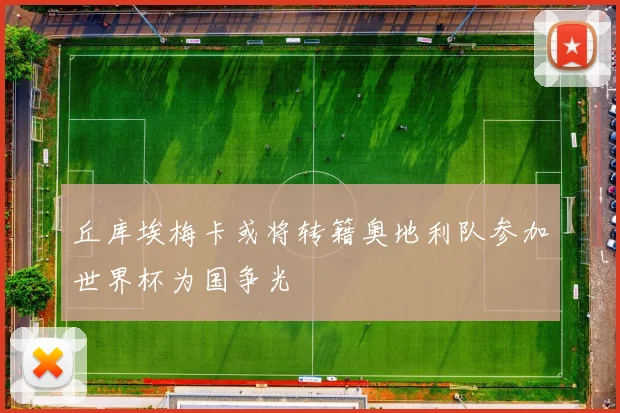 丘库埃梅卡或将转籍奥地利队参加世界杯为国争光
