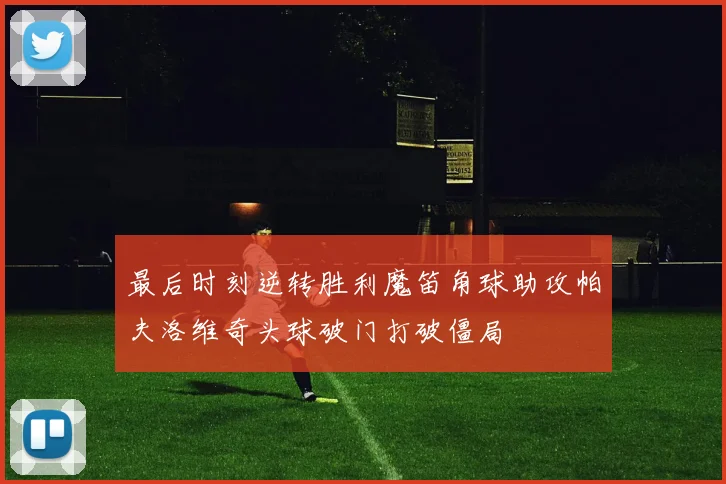最后时刻逆转胜利魔笛角球助攻帕夫洛维奇头球破门打破僵局