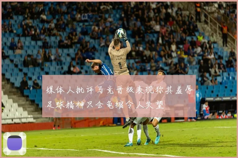 媒体人批评马竞晋级表现称其羞辱足球精神只会龟缩令人失望