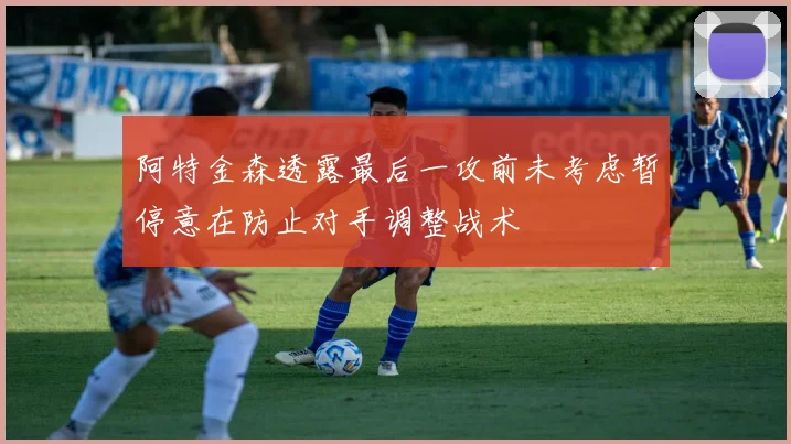 阿特金森透露最后一攻前未考虑暂停意在防止对手调整战术