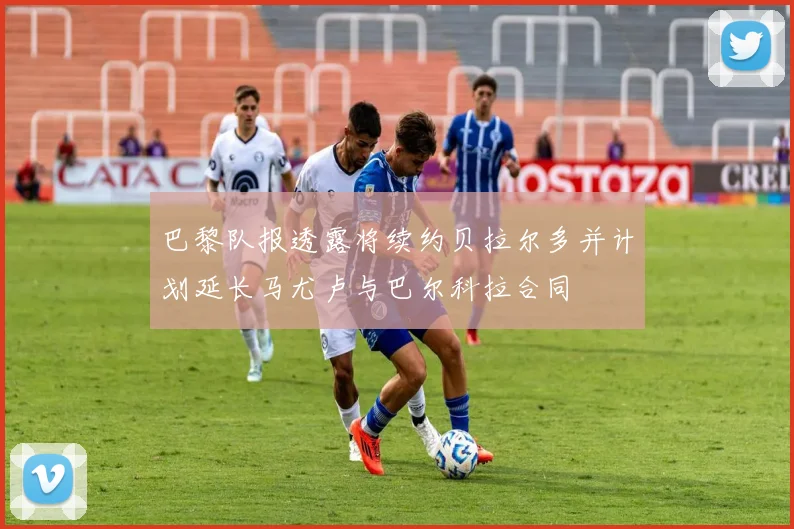 巴黎队报透露将续约贝拉尔多并计划延长马尤卢与巴尔科拉合同