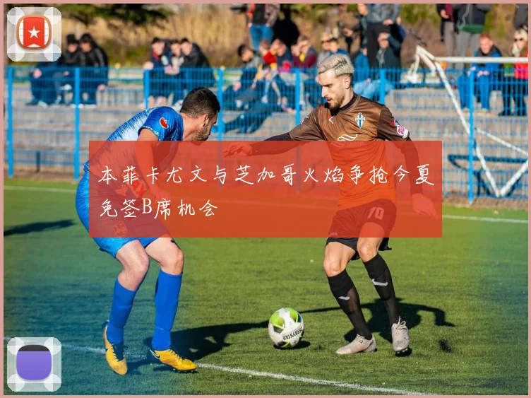 本菲卡尤文与芝加哥火焰争抢今夏免签B席机会