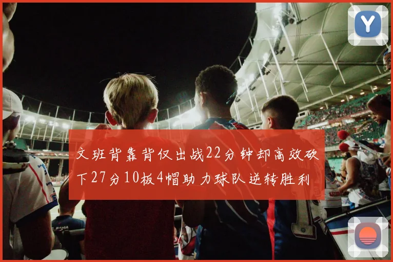 文班背靠背仅出战22分钟却高效砍下27分10板4帽助力球队逆转胜利