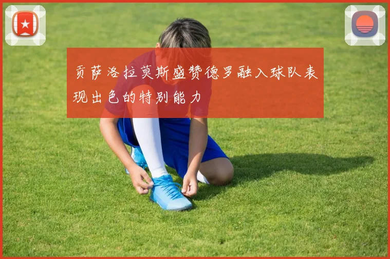 贡萨洛拉莫斯盛赞德罗融入球队表现出色的特别能力