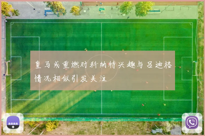 皇马或重燃对科纳特兴趣与吕迪格情况相似引发关注