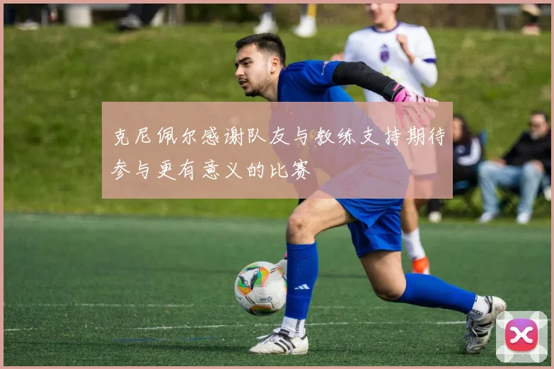 克尼佩尔感谢队友与教练支持期待参与更有意义的比赛
