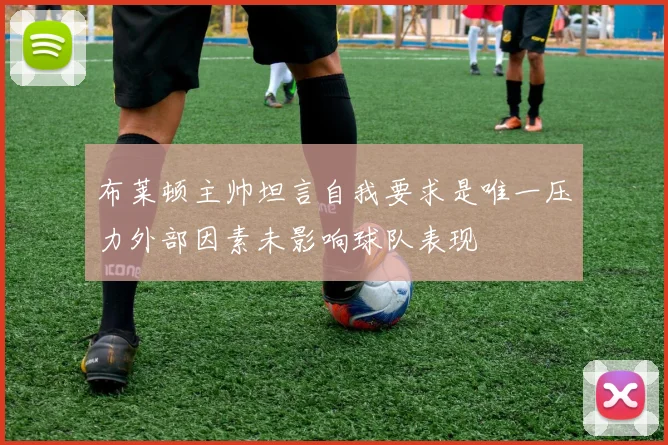 布莱顿主帅坦言自我要求是唯一压力外部因素未影响球队表现