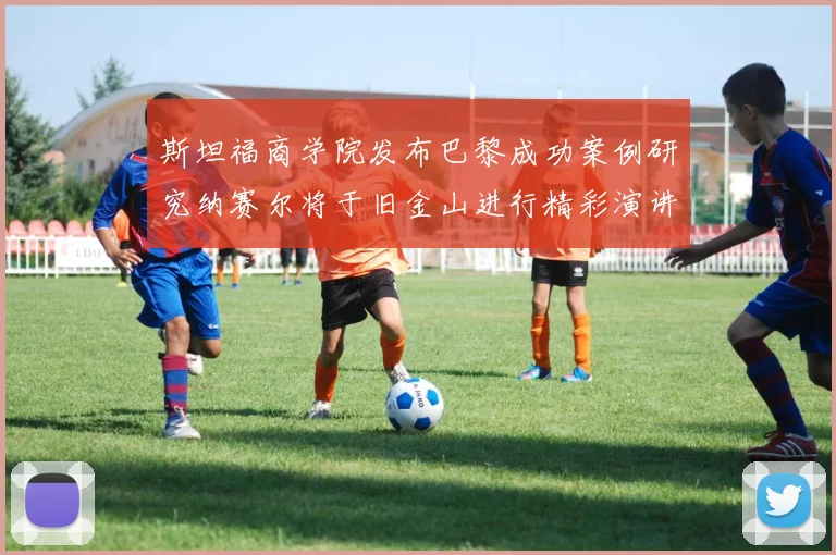 斯坦福商学院发布巴黎成功案例研究纳赛尔将于旧金山进行精彩演讲