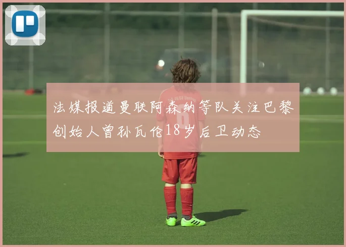 法媒报道曼联阿森纳等队关注巴黎创始人曾孙瓦伦18岁后卫动态