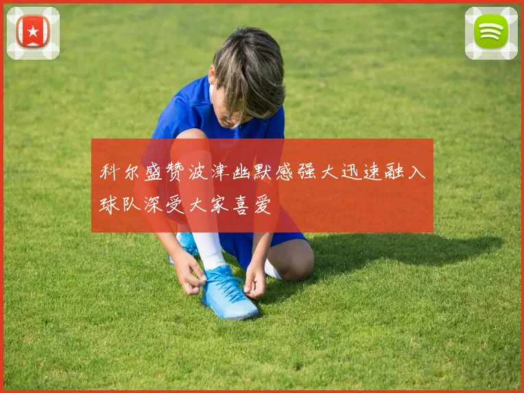 科尔盛赞波津幽默感强大迅速融入球队深受大家喜爱