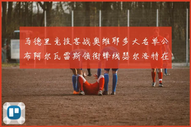 马德里竞技客战奥维耶多大名单公布阿尔瓦雷斯领衔锋线瑟尔洛特在列