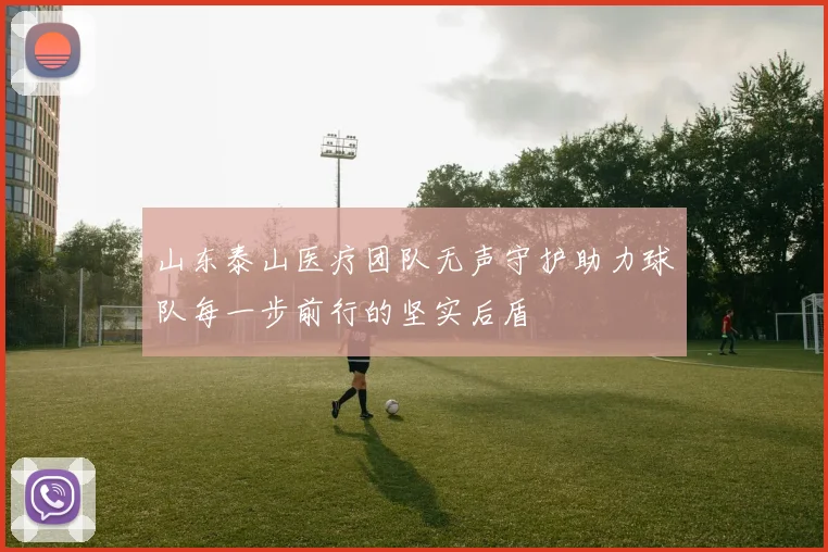 山东泰山医疗团队无声守护助力球队每一步前行的坚实后盾