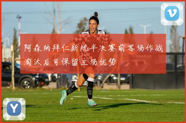 阿森纳拜仁新规半决赛前客场作战淘汰后可保留主场优势