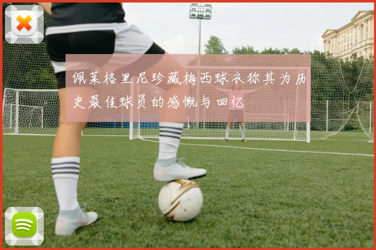 佩莱格里尼珍藏梅西球衣称其为历史最佳球员的感慨与回忆