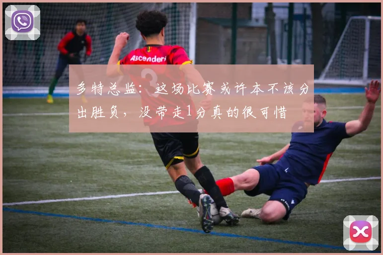 多特总监：这场比赛或许本不该分出胜负，没带走1分真的很可惜