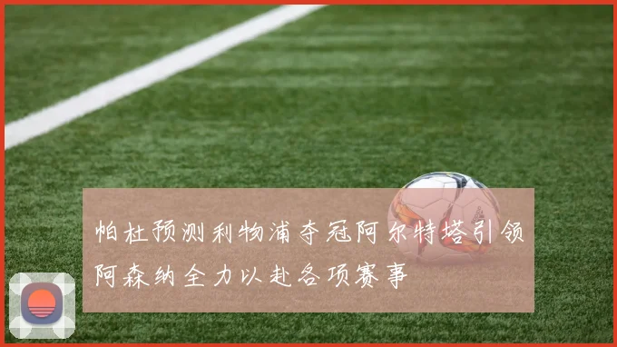帕杜预测利物浦夺冠阿尔特塔引领阿森纳全力以赴各项赛事