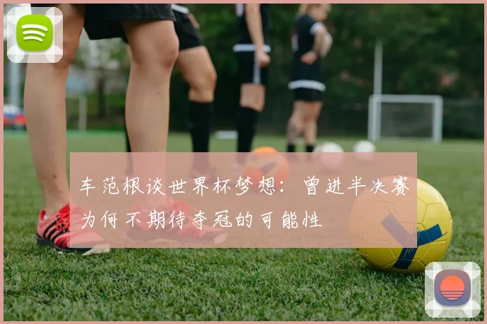 车范根谈世界杯梦想：曾进半决赛为何不期待夺冠的可能性