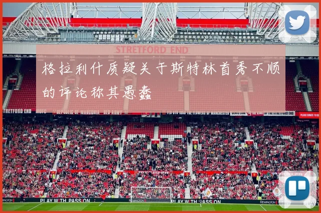 格拉利什质疑关于斯特林首秀不顺的评论称其愚蠢